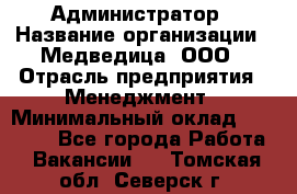 Администратор › Название организации ­ Медведица, ООО › Отрасль предприятия ­ Менеджмент › Минимальный оклад ­ 31 000 - Все города Работа » Вакансии   . Томская обл.,Северск г.